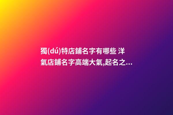 獨(dú)特店鋪名字有哪些 洋氣店鋪名字高端大氣,起名之家-第1張-店鋪起名-玄機(jī)派
